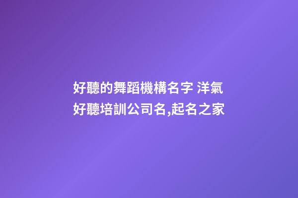 好聽的舞蹈機構名字 洋氣好聽培訓公司名,起名之家-第1張-公司起名-玄機派